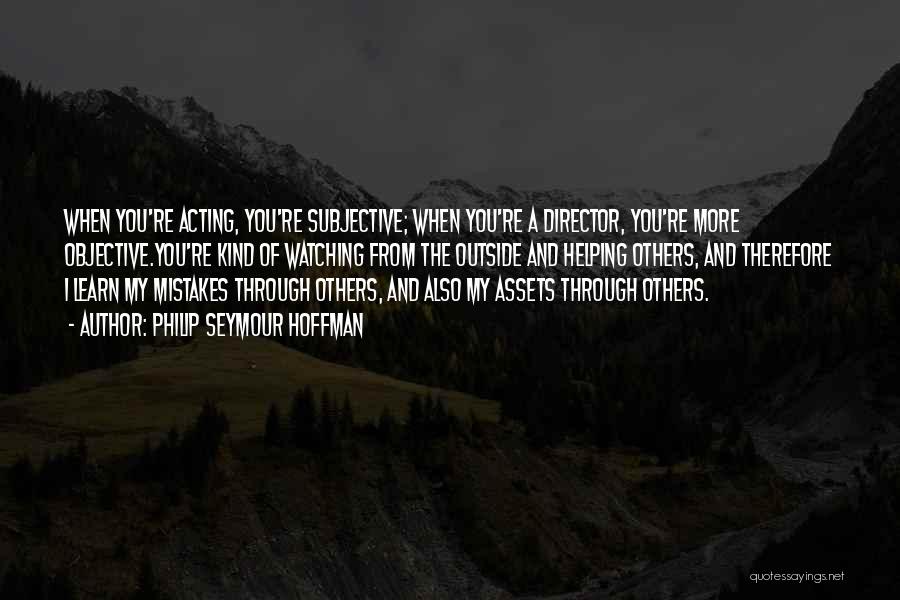 Philip Seymour Hoffman Quotes: When You're Acting, You're Subjective; When You're A Director, You're More Objective.you're Kind Of Watching From The Outside And Helping