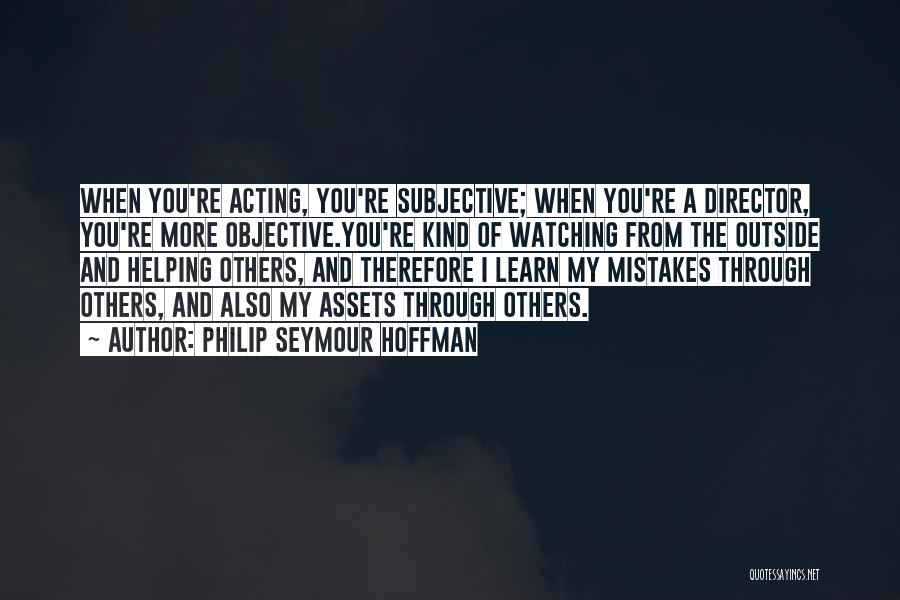 Philip Seymour Hoffman Quotes: When You're Acting, You're Subjective; When You're A Director, You're More Objective.you're Kind Of Watching From The Outside And Helping