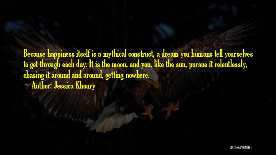 Jessica Khoury Quotes: Because Happiness Itself Is A Mythical Construct, A Dream You Humans Tell Yourselves To Get Through Each Day. It Is