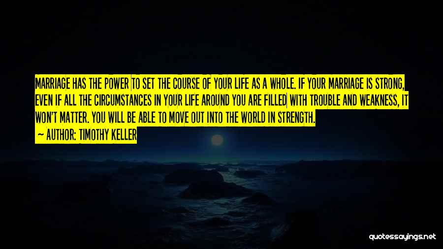 Timothy Keller Quotes: Marriage Has The Power To Set The Course Of Your Life As A Whole. If Your Marriage Is Strong, Even