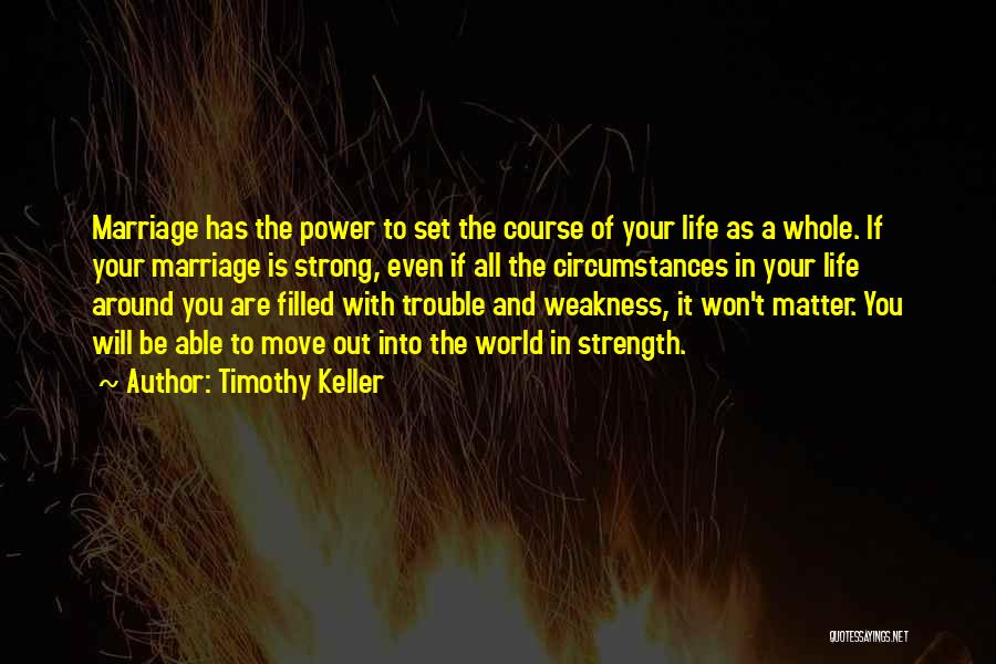 Timothy Keller Quotes: Marriage Has The Power To Set The Course Of Your Life As A Whole. If Your Marriage Is Strong, Even