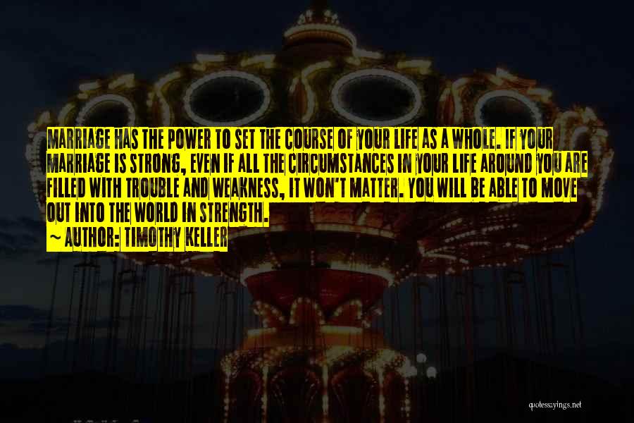 Timothy Keller Quotes: Marriage Has The Power To Set The Course Of Your Life As A Whole. If Your Marriage Is Strong, Even