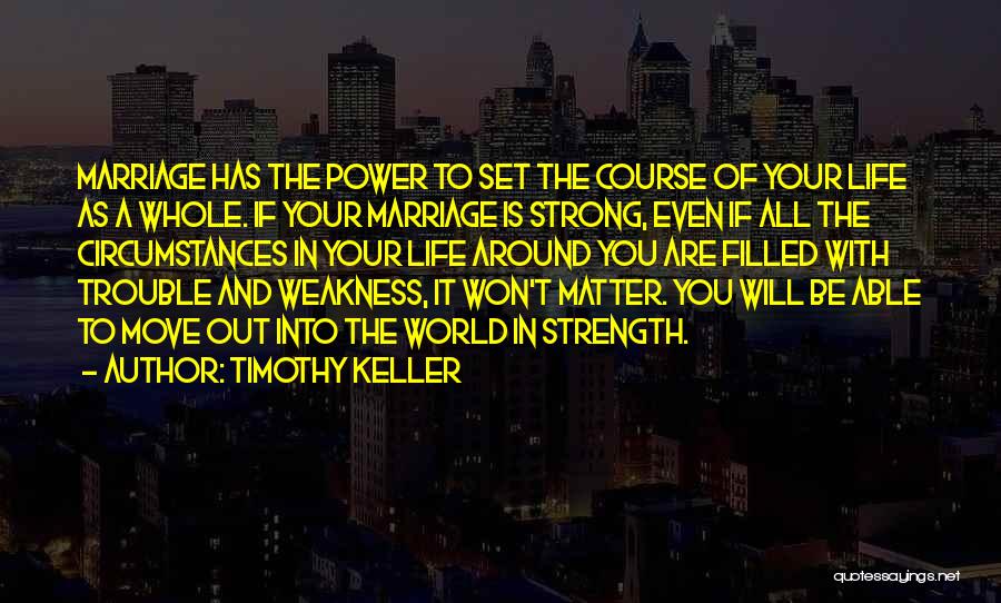 Timothy Keller Quotes: Marriage Has The Power To Set The Course Of Your Life As A Whole. If Your Marriage Is Strong, Even