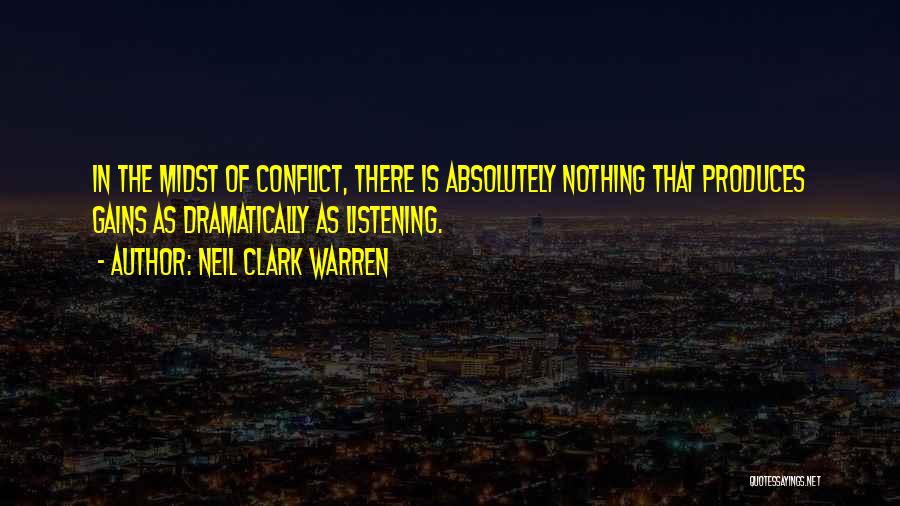 Neil Clark Warren Quotes: In The Midst Of Conflict, There Is Absolutely Nothing That Produces Gains As Dramatically As Listening.