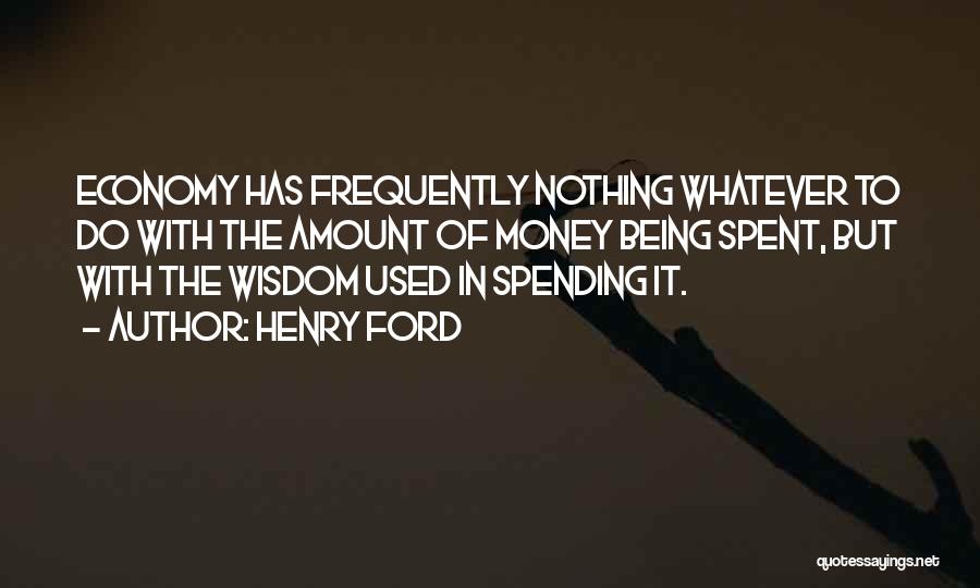 Henry Ford Quotes: Economy Has Frequently Nothing Whatever To Do With The Amount Of Money Being Spent, But With The Wisdom Used In