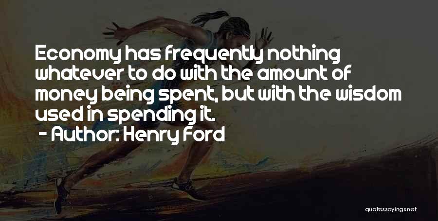 Henry Ford Quotes: Economy Has Frequently Nothing Whatever To Do With The Amount Of Money Being Spent, But With The Wisdom Used In