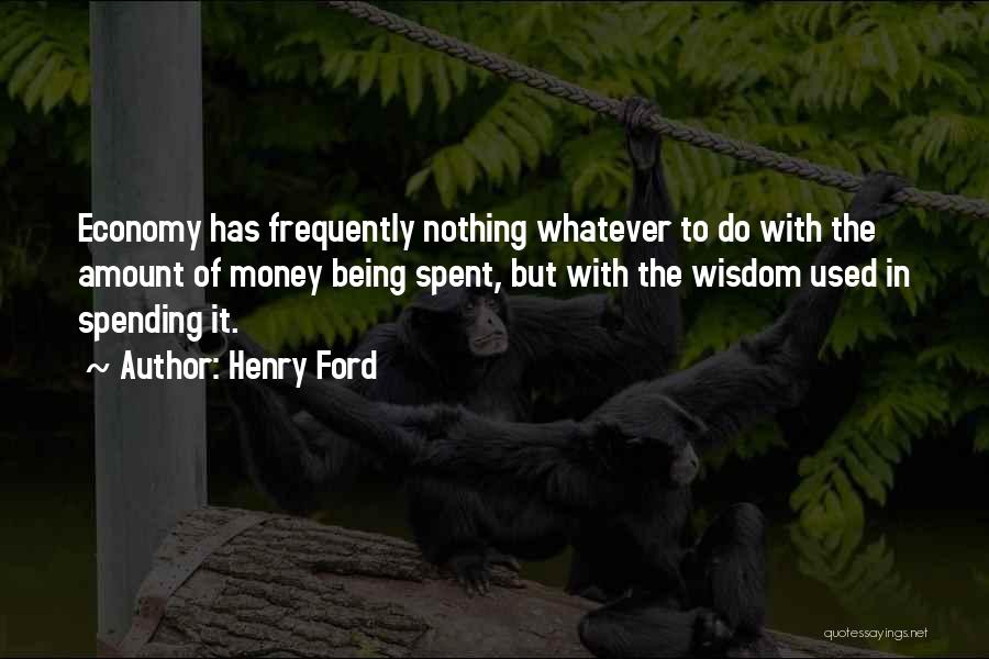 Henry Ford Quotes: Economy Has Frequently Nothing Whatever To Do With The Amount Of Money Being Spent, But With The Wisdom Used In