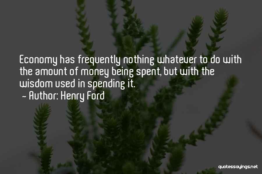 Henry Ford Quotes: Economy Has Frequently Nothing Whatever To Do With The Amount Of Money Being Spent, But With The Wisdom Used In