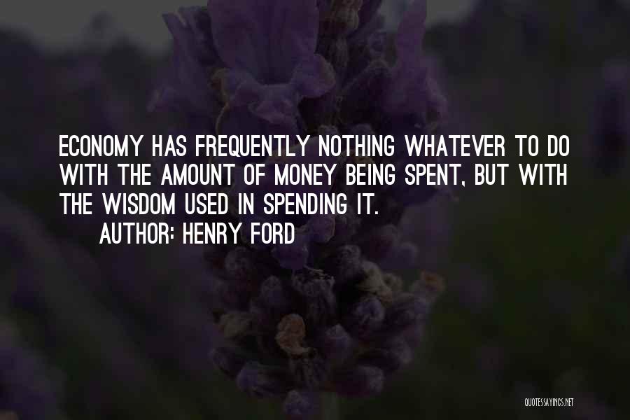 Henry Ford Quotes: Economy Has Frequently Nothing Whatever To Do With The Amount Of Money Being Spent, But With The Wisdom Used In