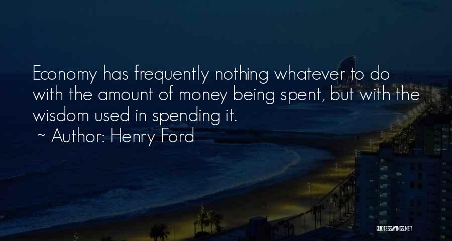 Henry Ford Quotes: Economy Has Frequently Nothing Whatever To Do With The Amount Of Money Being Spent, But With The Wisdom Used In
