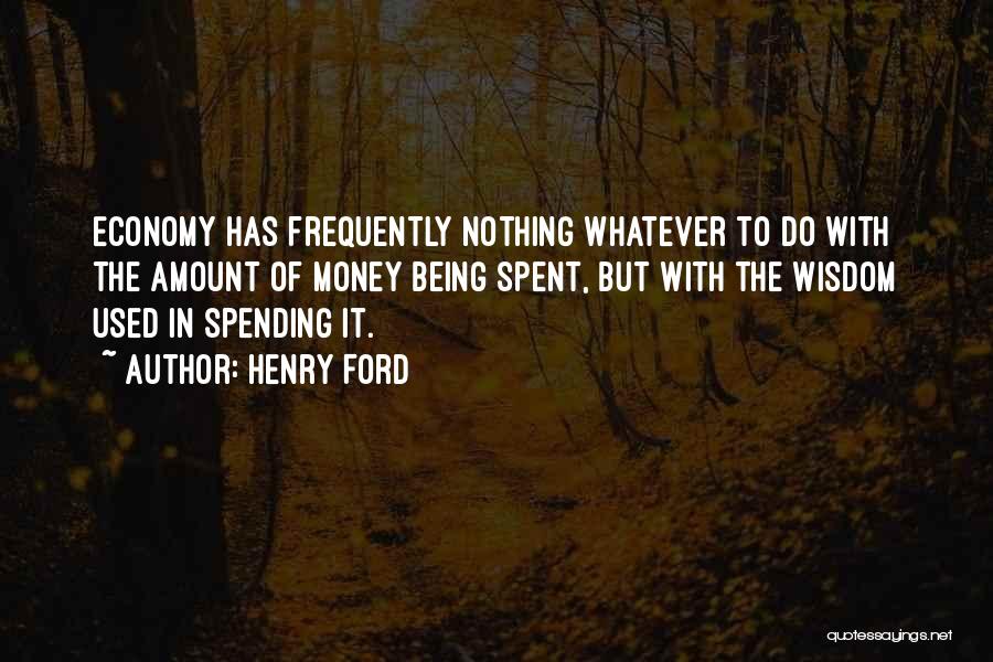 Henry Ford Quotes: Economy Has Frequently Nothing Whatever To Do With The Amount Of Money Being Spent, But With The Wisdom Used In