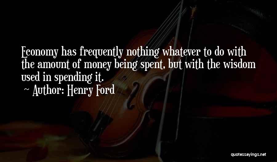 Henry Ford Quotes: Economy Has Frequently Nothing Whatever To Do With The Amount Of Money Being Spent, But With The Wisdom Used In
