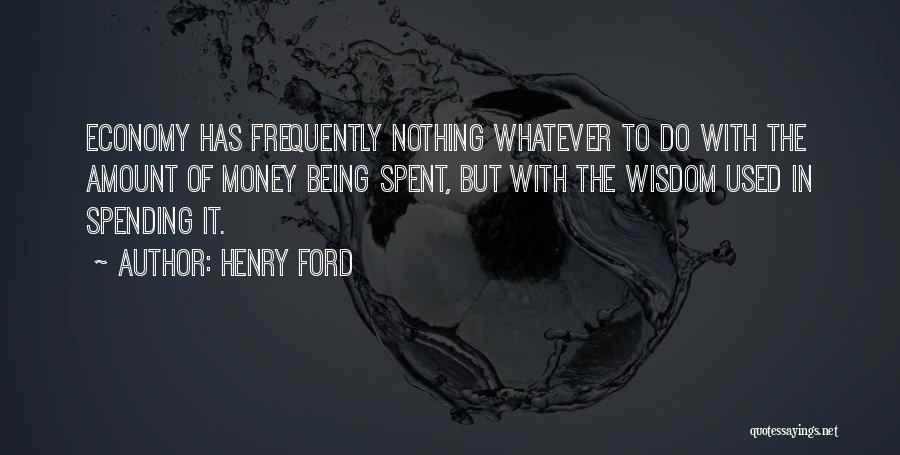 Henry Ford Quotes: Economy Has Frequently Nothing Whatever To Do With The Amount Of Money Being Spent, But With The Wisdom Used In
