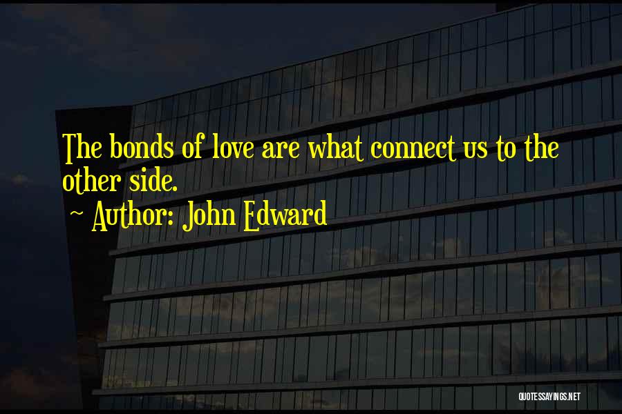 John Edward Quotes: The Bonds Of Love Are What Connect Us To The Other Side.