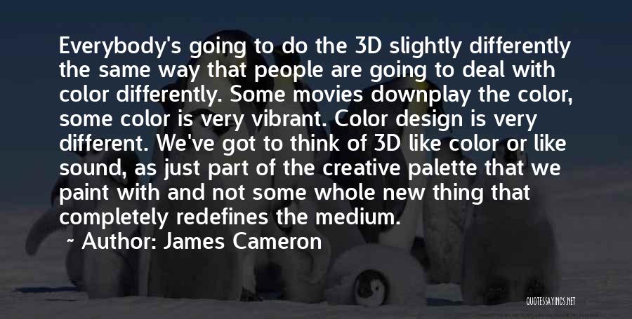 James Cameron Quotes: Everybody's Going To Do The 3d Slightly Differently The Same Way That People Are Going To Deal With Color Differently.