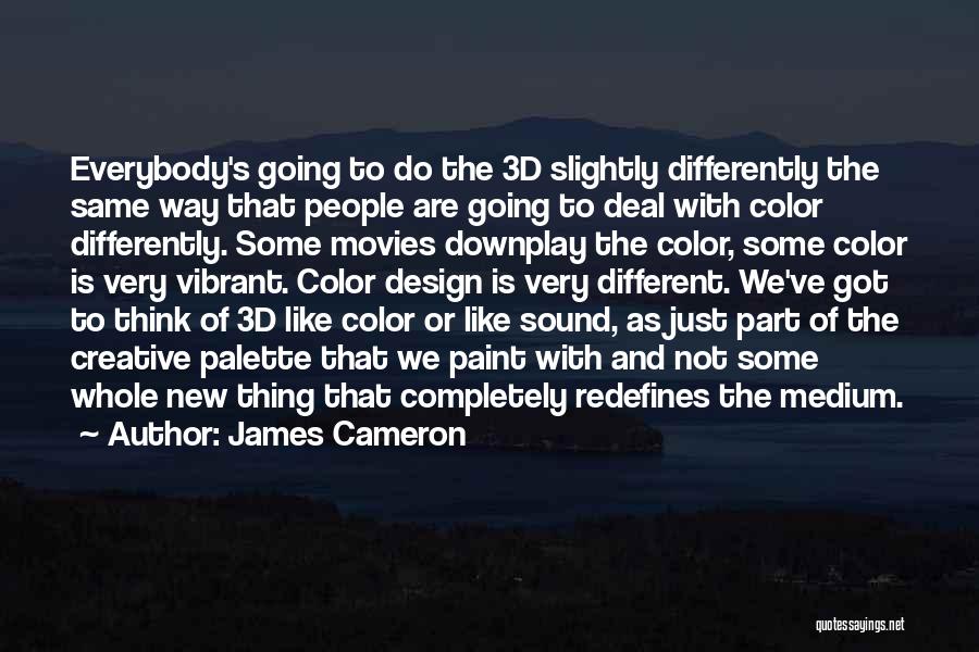 James Cameron Quotes: Everybody's Going To Do The 3d Slightly Differently The Same Way That People Are Going To Deal With Color Differently.