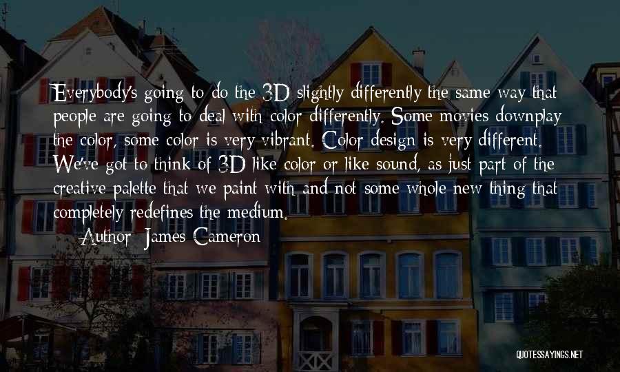 James Cameron Quotes: Everybody's Going To Do The 3d Slightly Differently The Same Way That People Are Going To Deal With Color Differently.