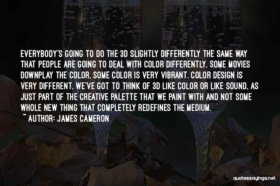 James Cameron Quotes: Everybody's Going To Do The 3d Slightly Differently The Same Way That People Are Going To Deal With Color Differently.