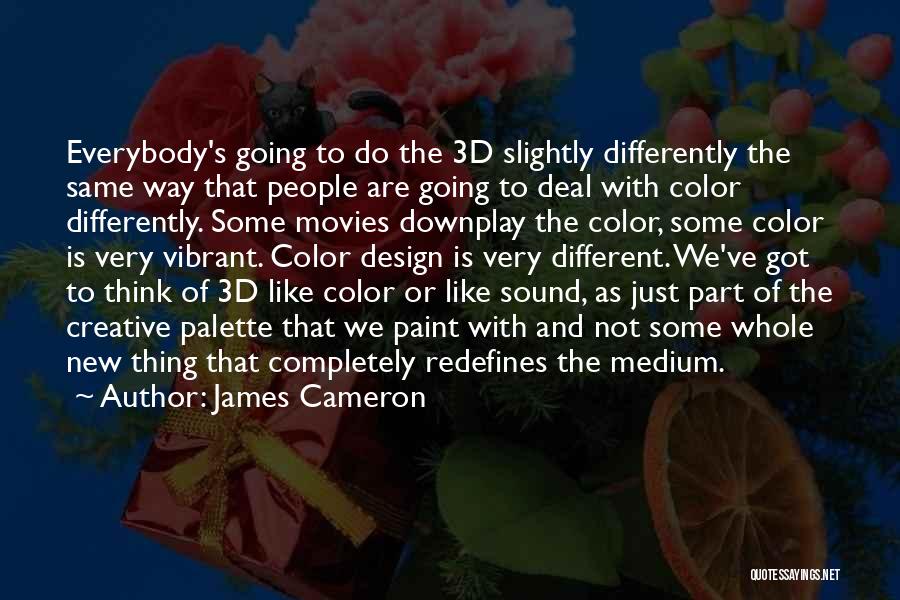 James Cameron Quotes: Everybody's Going To Do The 3d Slightly Differently The Same Way That People Are Going To Deal With Color Differently.