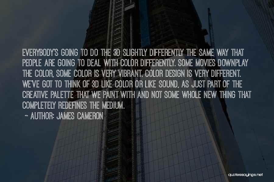 James Cameron Quotes: Everybody's Going To Do The 3d Slightly Differently The Same Way That People Are Going To Deal With Color Differently.