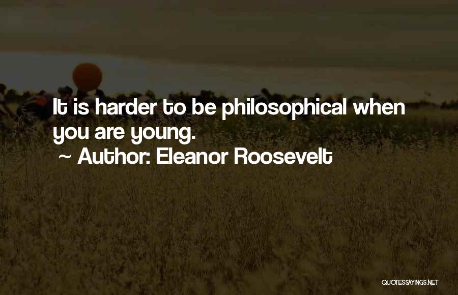 Eleanor Roosevelt Quotes: It Is Harder To Be Philosophical When You Are Young.