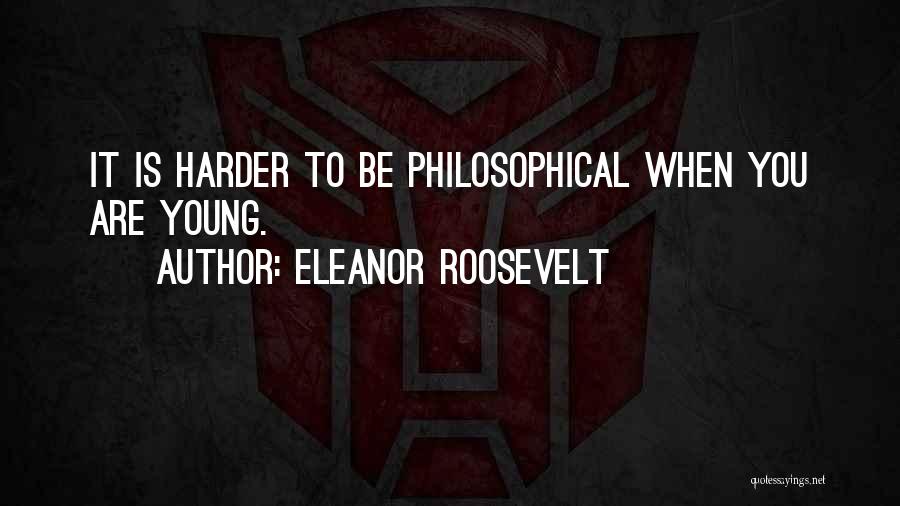 Eleanor Roosevelt Quotes: It Is Harder To Be Philosophical When You Are Young.