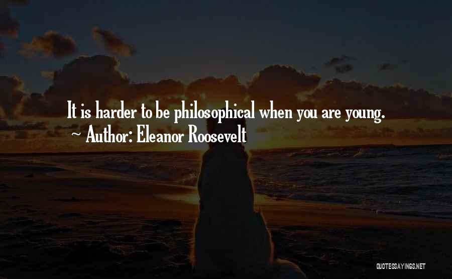Eleanor Roosevelt Quotes: It Is Harder To Be Philosophical When You Are Young.