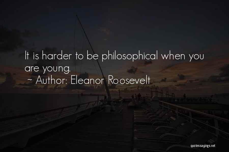 Eleanor Roosevelt Quotes: It Is Harder To Be Philosophical When You Are Young.