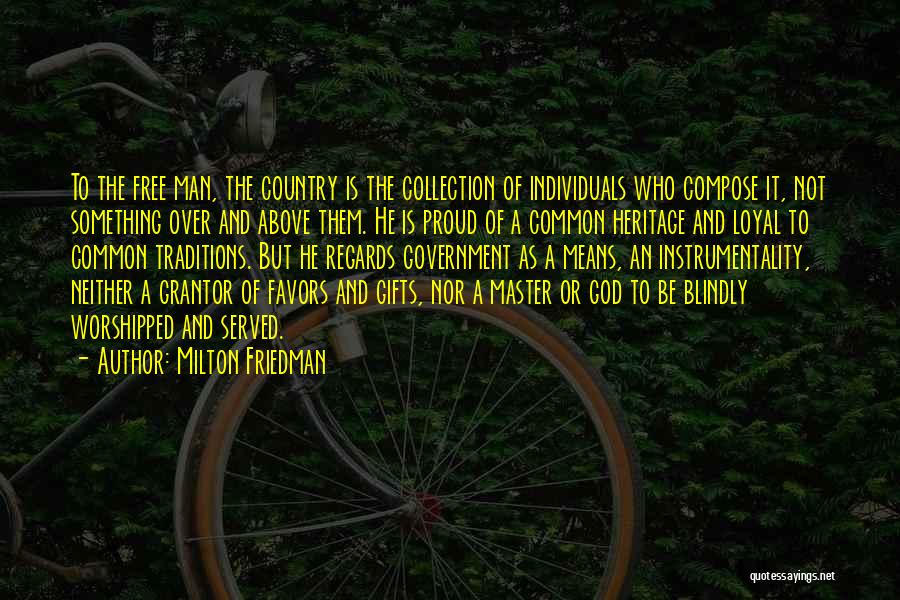 Milton Friedman Quotes: To The Free Man, The Country Is The Collection Of Individuals Who Compose It, Not Something Over And Above Them.