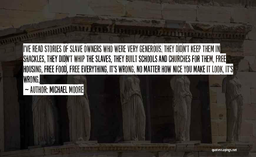 Michael Moore Quotes: I've Read Stories Of Slave Owners Who Were Very Generous. They Didn't Keep Them In Shackles, They Didn't Whip The