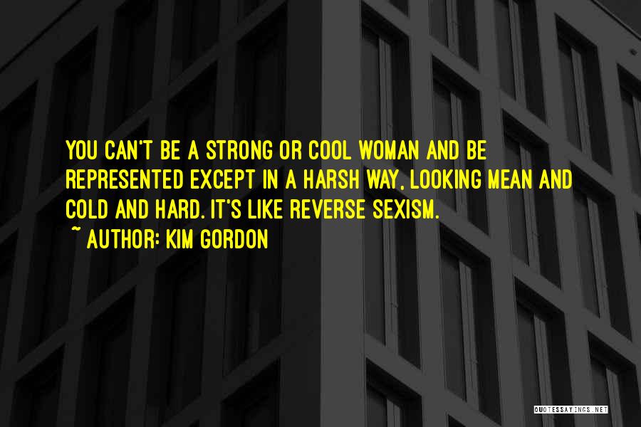 Kim Gordon Quotes: You Can't Be A Strong Or Cool Woman And Be Represented Except In A Harsh Way, Looking Mean And Cold