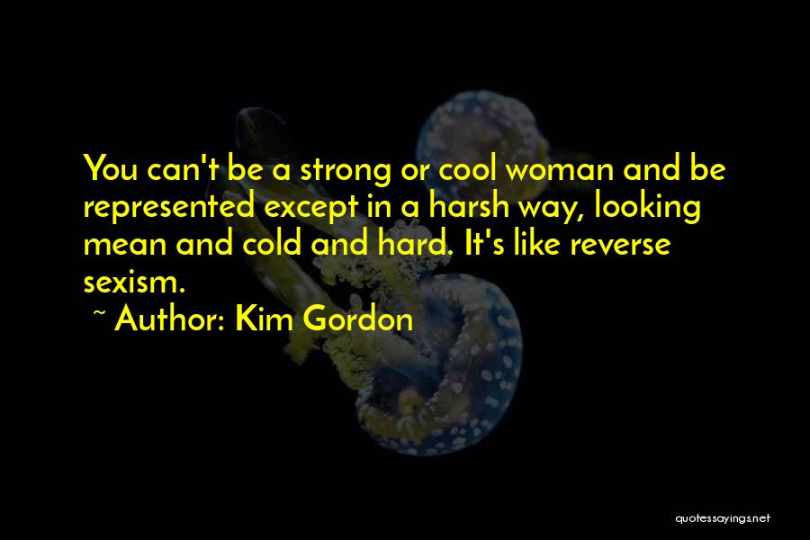 Kim Gordon Quotes: You Can't Be A Strong Or Cool Woman And Be Represented Except In A Harsh Way, Looking Mean And Cold
