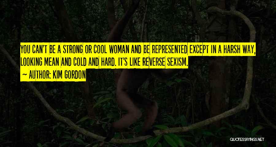 Kim Gordon Quotes: You Can't Be A Strong Or Cool Woman And Be Represented Except In A Harsh Way, Looking Mean And Cold