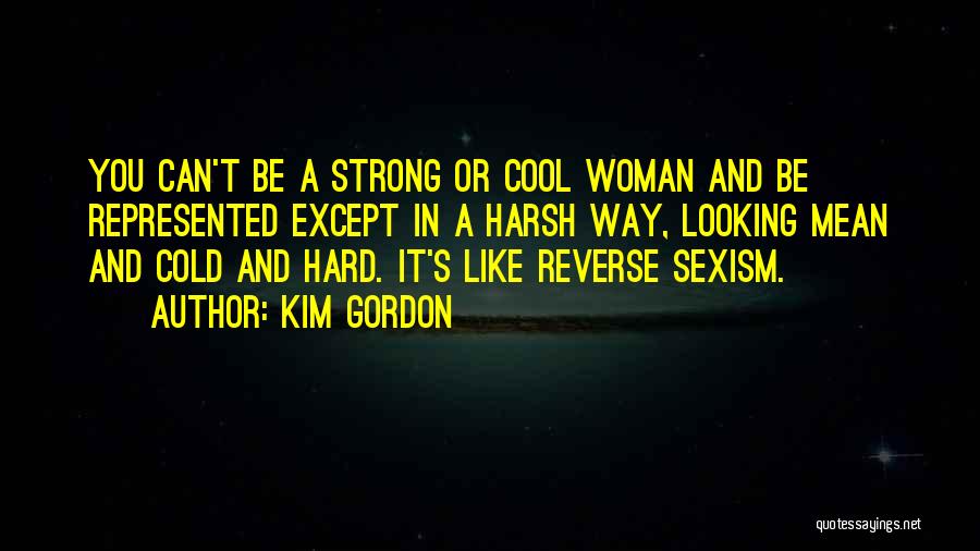 Kim Gordon Quotes: You Can't Be A Strong Or Cool Woman And Be Represented Except In A Harsh Way, Looking Mean And Cold