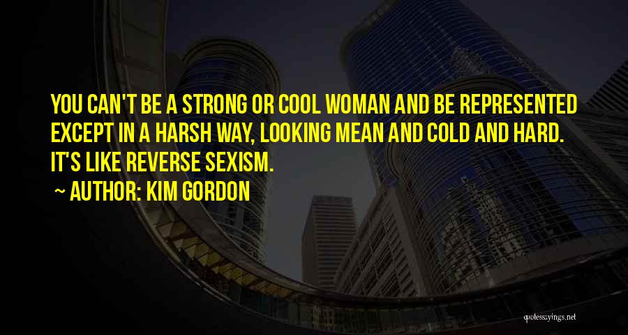 Kim Gordon Quotes: You Can't Be A Strong Or Cool Woman And Be Represented Except In A Harsh Way, Looking Mean And Cold