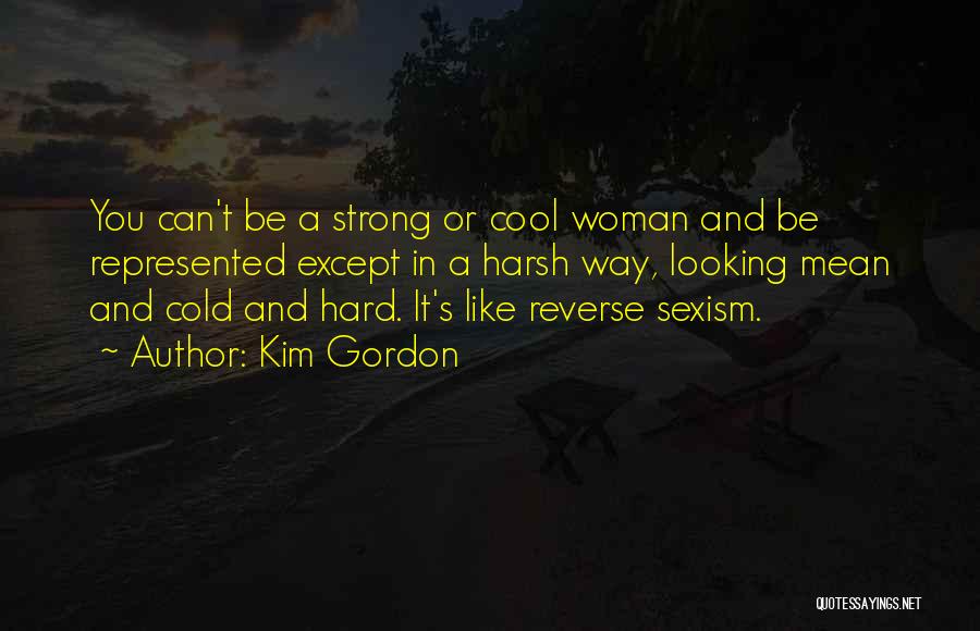 Kim Gordon Quotes: You Can't Be A Strong Or Cool Woman And Be Represented Except In A Harsh Way, Looking Mean And Cold