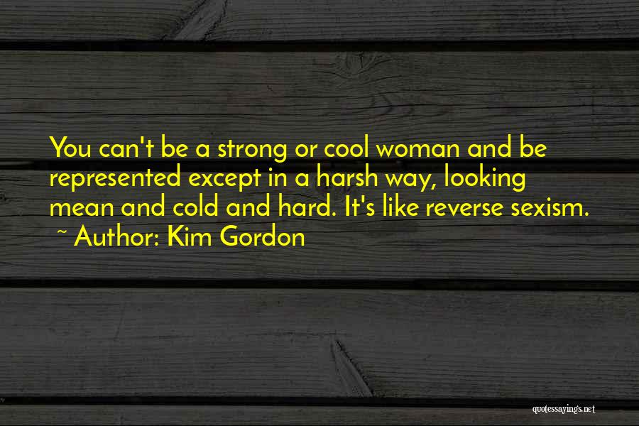 Kim Gordon Quotes: You Can't Be A Strong Or Cool Woman And Be Represented Except In A Harsh Way, Looking Mean And Cold
