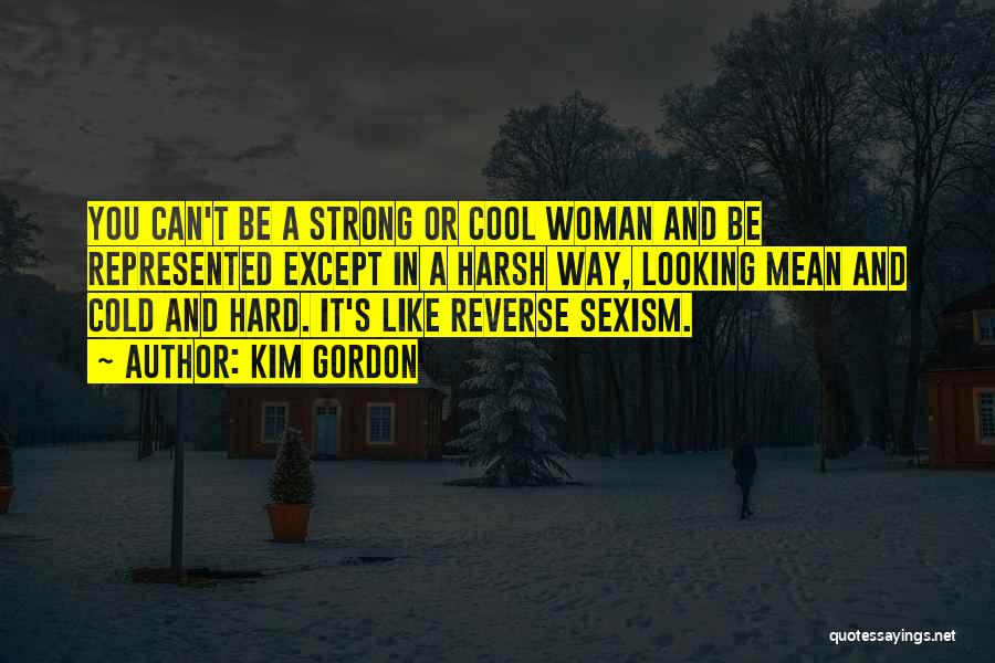 Kim Gordon Quotes: You Can't Be A Strong Or Cool Woman And Be Represented Except In A Harsh Way, Looking Mean And Cold