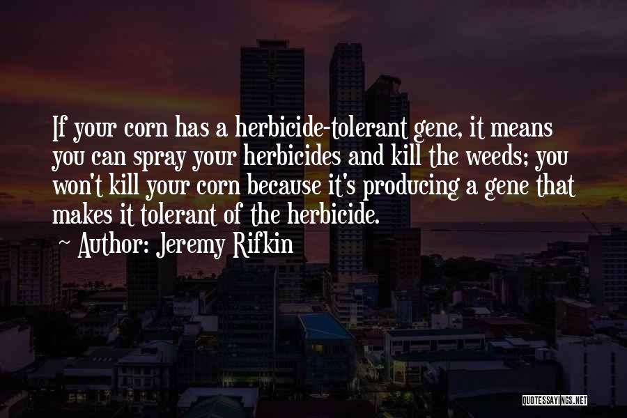 Jeremy Rifkin Quotes: If Your Corn Has A Herbicide-tolerant Gene, It Means You Can Spray Your Herbicides And Kill The Weeds; You Won't