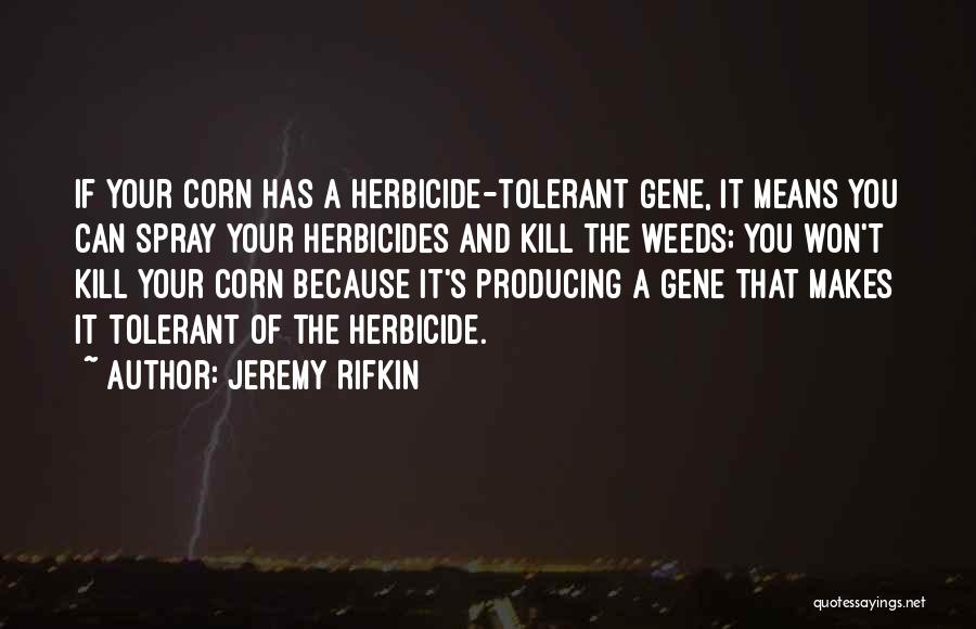 Jeremy Rifkin Quotes: If Your Corn Has A Herbicide-tolerant Gene, It Means You Can Spray Your Herbicides And Kill The Weeds; You Won't