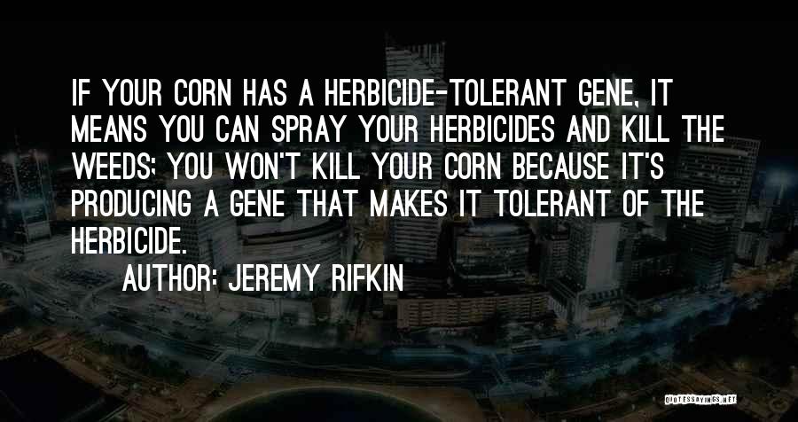 Jeremy Rifkin Quotes: If Your Corn Has A Herbicide-tolerant Gene, It Means You Can Spray Your Herbicides And Kill The Weeds; You Won't