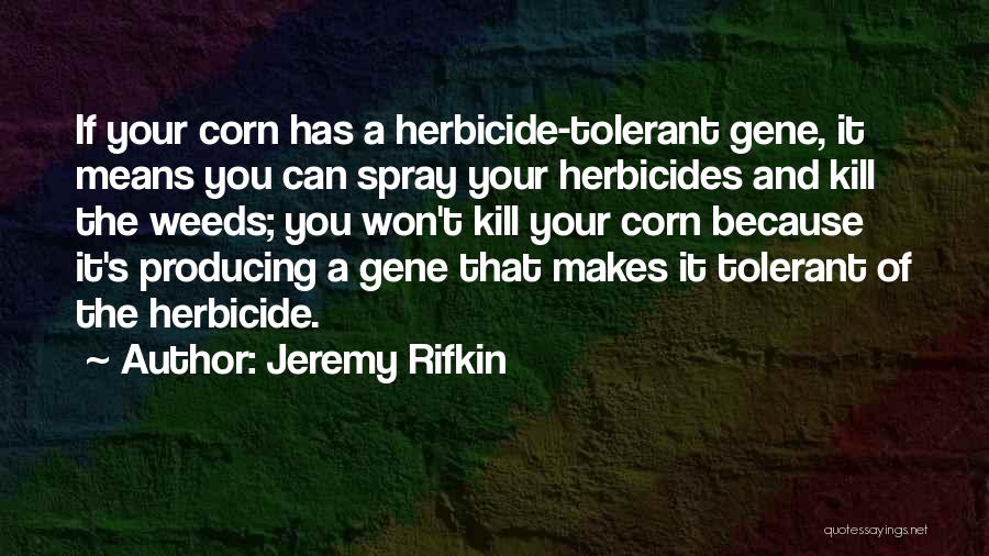 Jeremy Rifkin Quotes: If Your Corn Has A Herbicide-tolerant Gene, It Means You Can Spray Your Herbicides And Kill The Weeds; You Won't