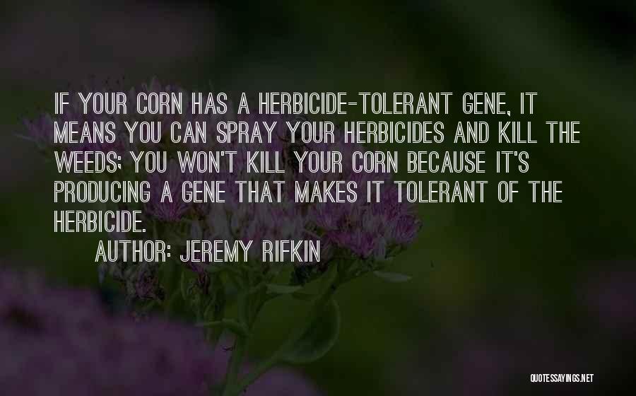 Jeremy Rifkin Quotes: If Your Corn Has A Herbicide-tolerant Gene, It Means You Can Spray Your Herbicides And Kill The Weeds; You Won't