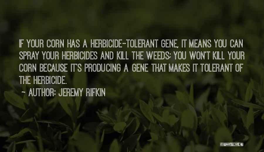 Jeremy Rifkin Quotes: If Your Corn Has A Herbicide-tolerant Gene, It Means You Can Spray Your Herbicides And Kill The Weeds; You Won't