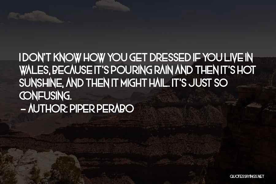 Piper Perabo Quotes: I Don't Know How You Get Dressed If You Live In Wales, Because It's Pouring Rain And Then It's Hot