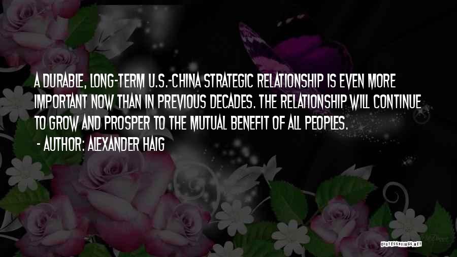 Alexander Haig Quotes: A Durable, Long-term U.s.-china Strategic Relationship Is Even More Important Now Than In Previous Decades. The Relationship Will Continue To