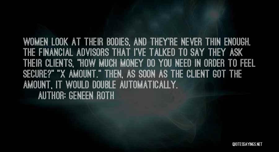 Geneen Roth Quotes: Women Look At Their Bodies, And They're Never Thin Enough. The Financial Advisors That I've Talked To Say They Ask