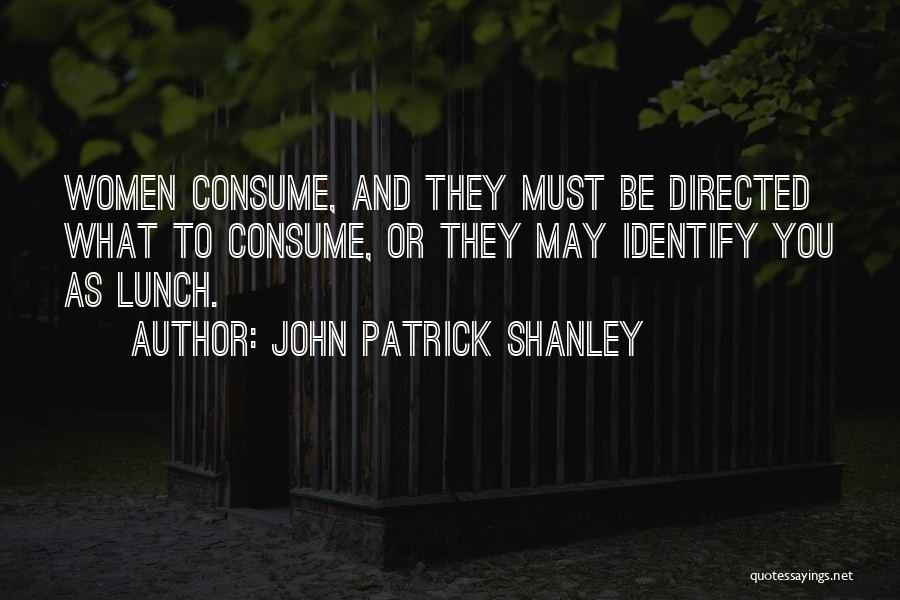 John Patrick Shanley Quotes: Women Consume, And They Must Be Directed What To Consume, Or They May Identify You As Lunch.