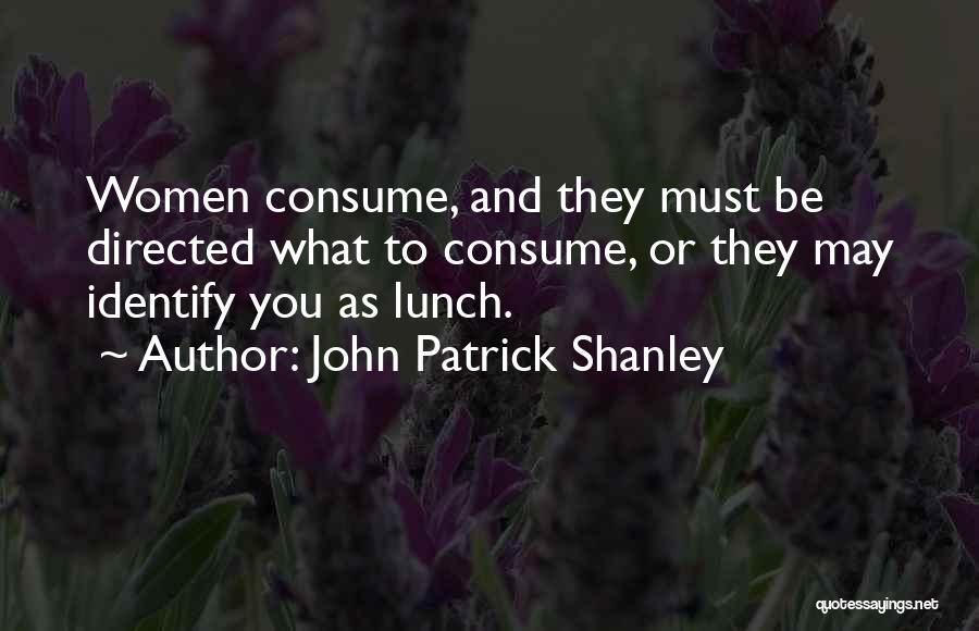 John Patrick Shanley Quotes: Women Consume, And They Must Be Directed What To Consume, Or They May Identify You As Lunch.