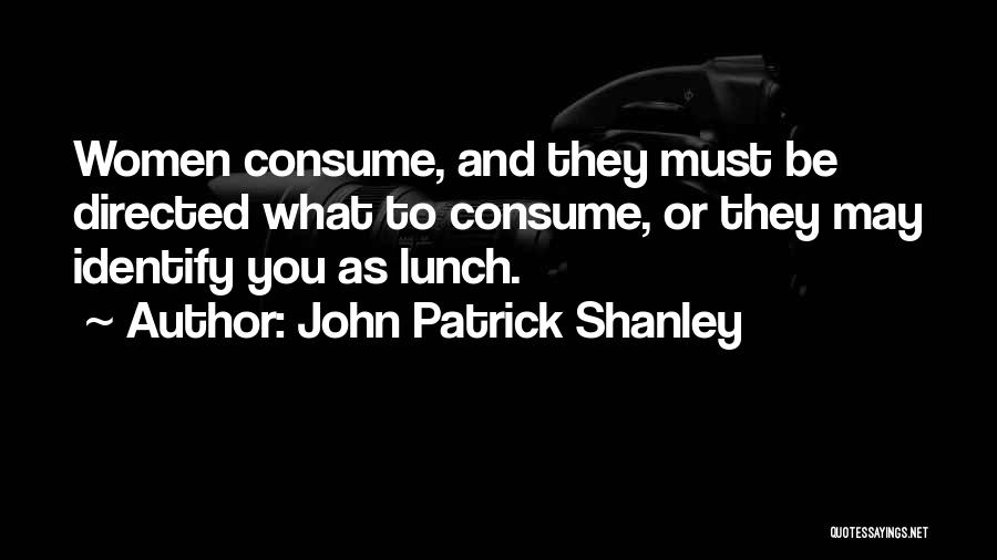 John Patrick Shanley Quotes: Women Consume, And They Must Be Directed What To Consume, Or They May Identify You As Lunch.